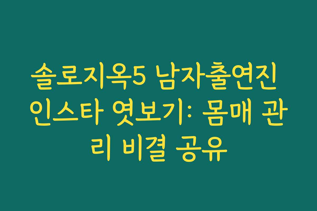 솔로지옥5 남자출연진 인스타 엿보기: 몸매 관리 비결 공유