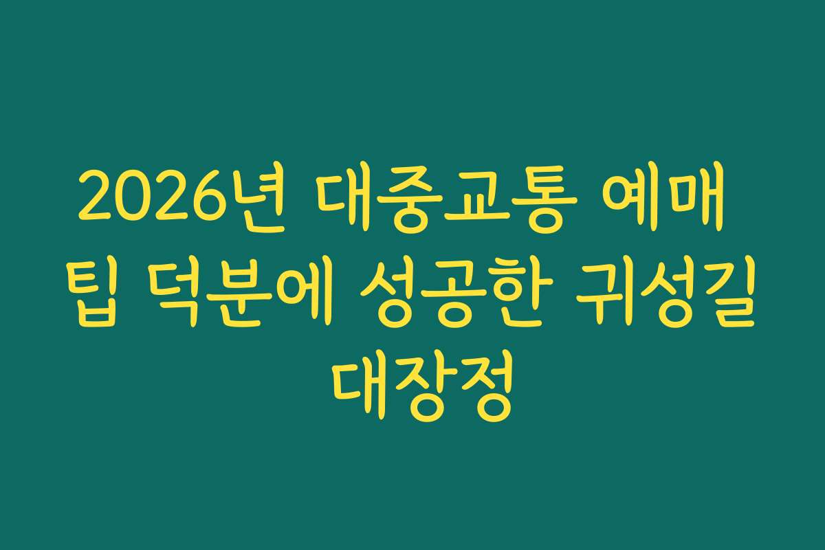 2026년 대중교통 예매 팁 덕분에 성공한 귀성길 대장정