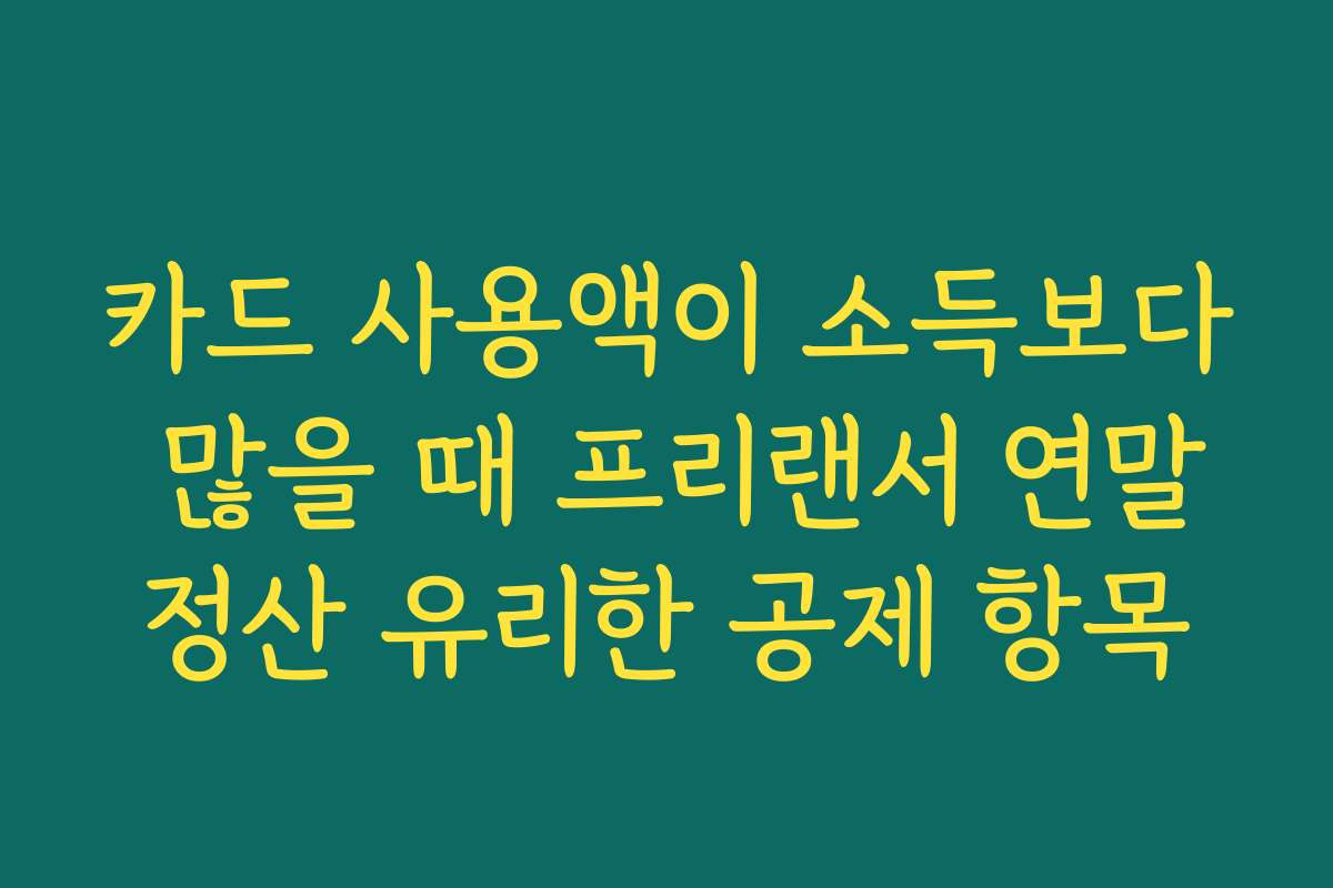 카드 사용액이 소득보다 많을 때 프리랜서 연말정산 유리한 공제 항목