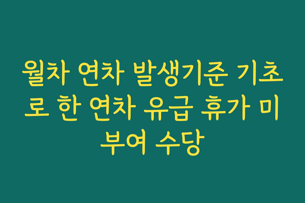 월차 연차 발생기준 기초로 한 연차 유급 휴가 미부여 수당