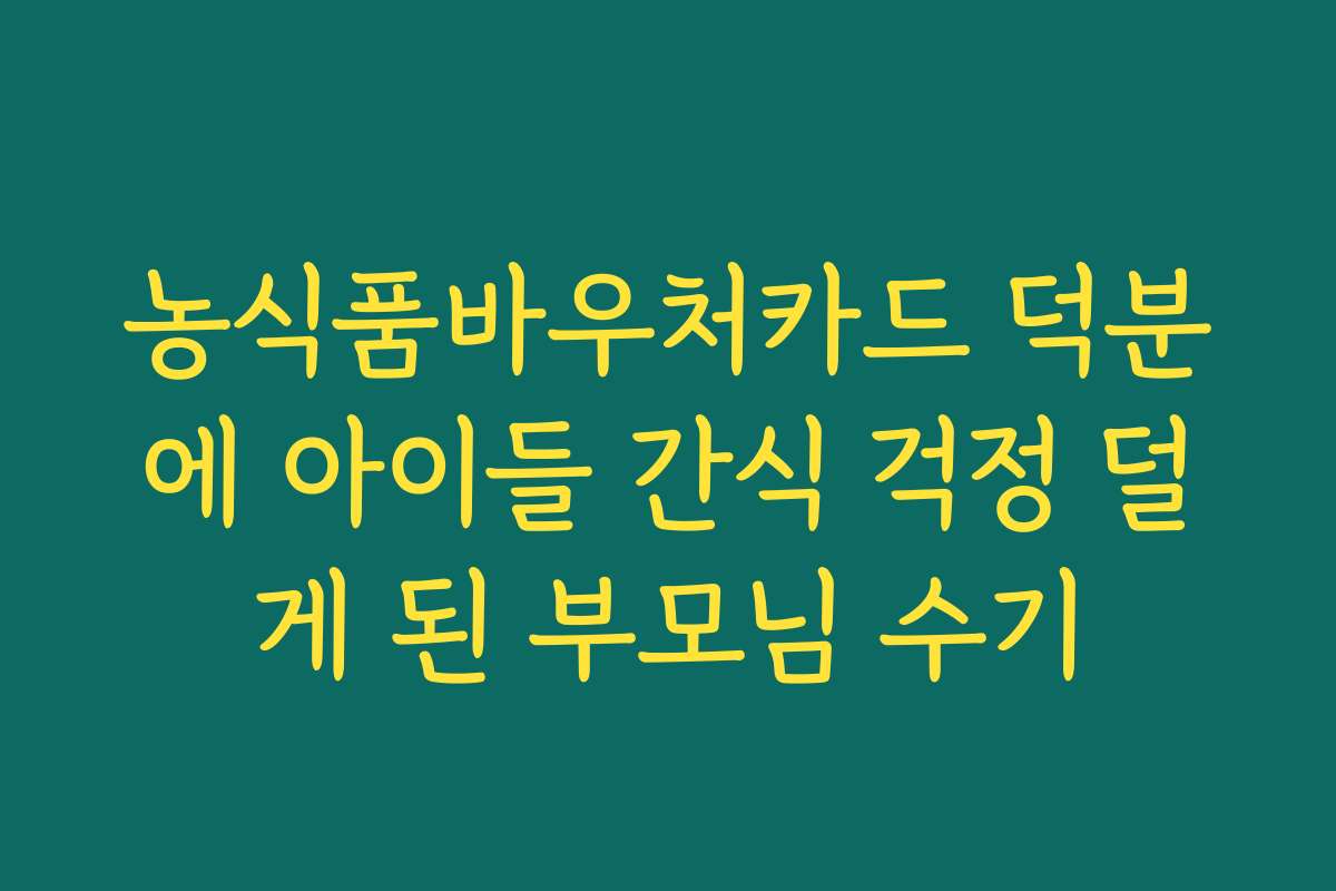 농식품바우처카드 덕분에 아이들 간식 걱정 덜게 된 부모님 수기