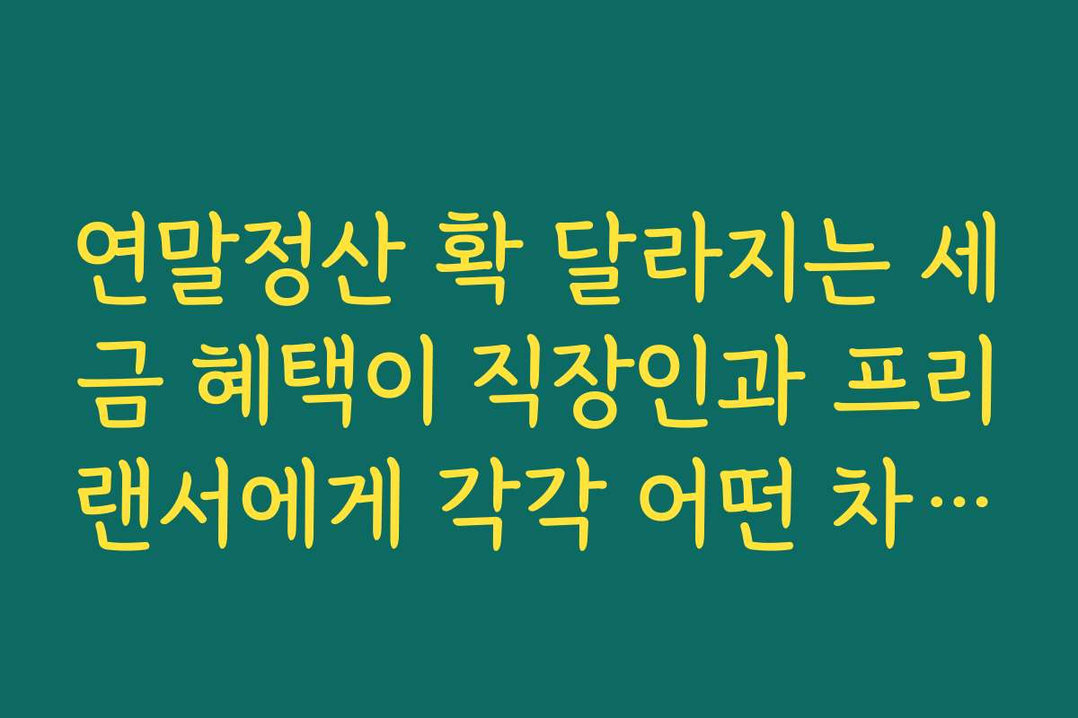 연말정산 확 달라지는 세금 혜택이 직장인과 프리랜서에게 각각 어떤 차별 혜택을 주는지 분석