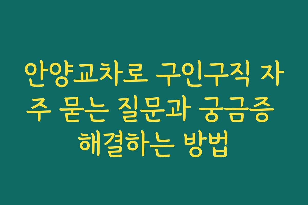 안양교차로 구인구직 자주 묻는 질문과 궁금증 해결하는 방법
