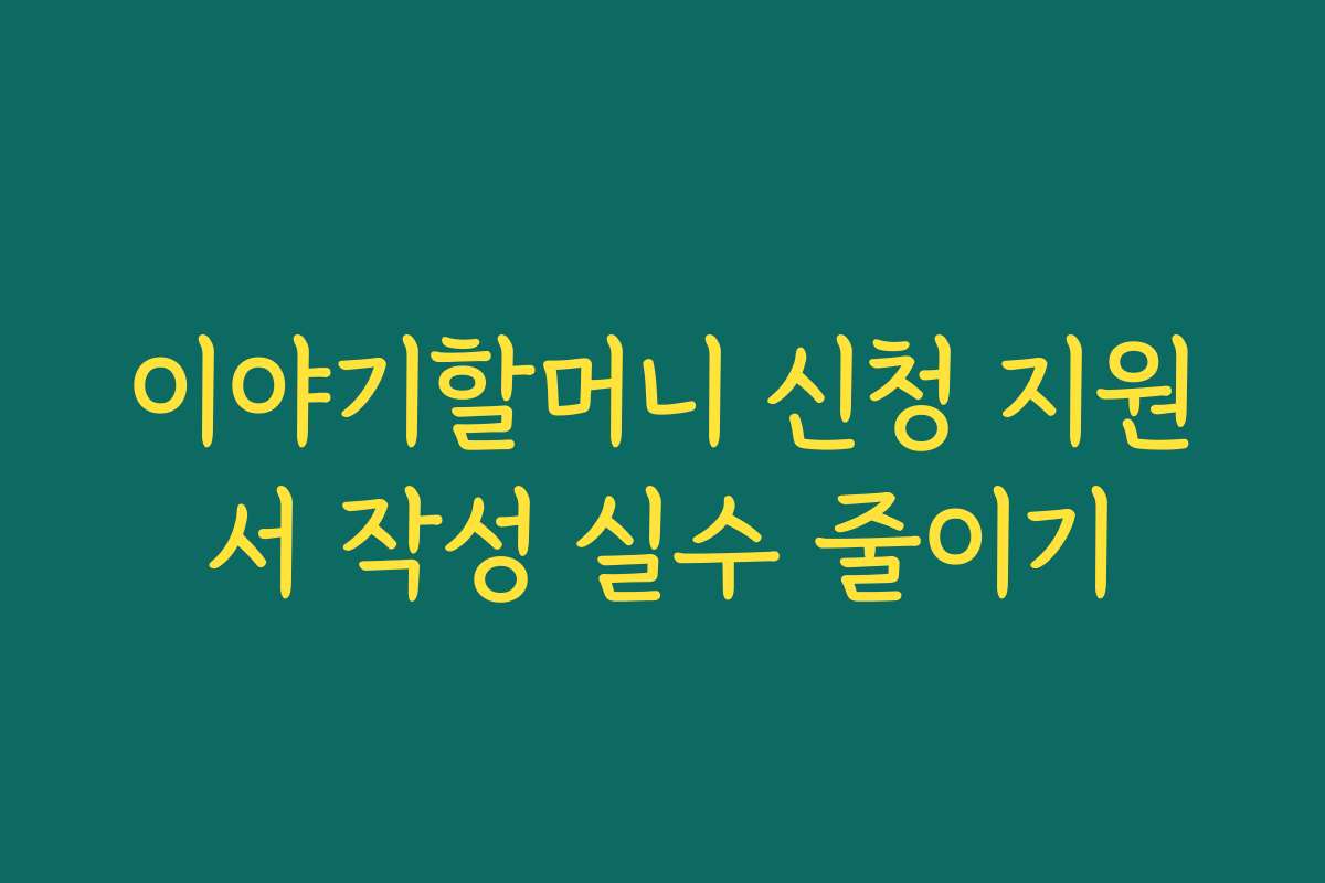이야기할머니 신청 지원서 작성 실수 줄이기