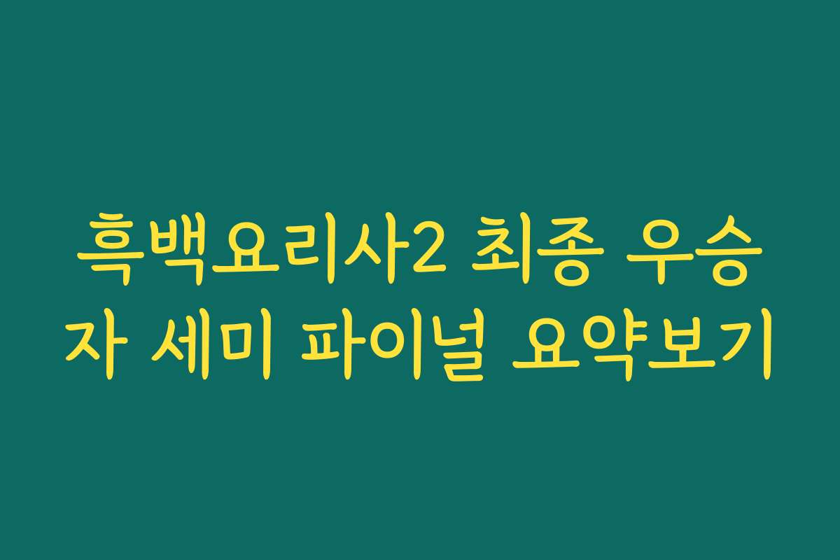 흑백요리사2 최종 우승자 세미 파이널 요약보기