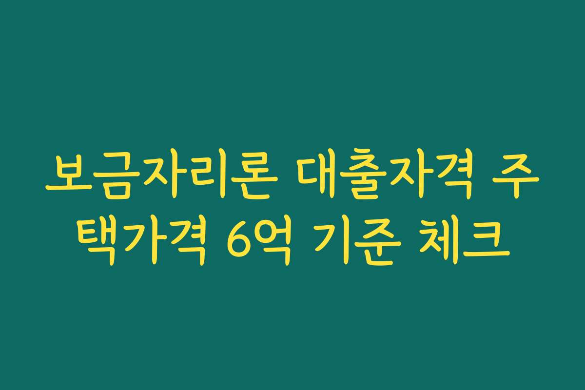보금자리론 대출자격 주택가격 6억 기준 체크