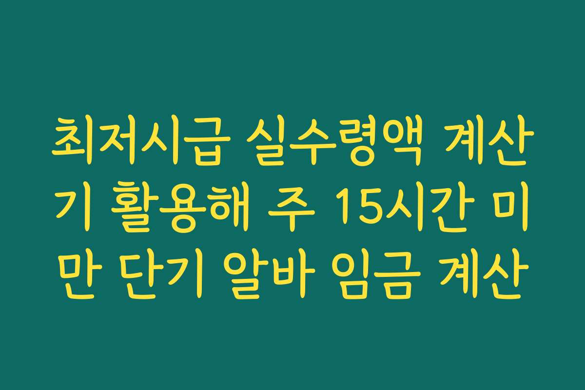 최저시급 실수령액 계산기 활용해 주 15시간 미만 단기 알바 임금 계산
