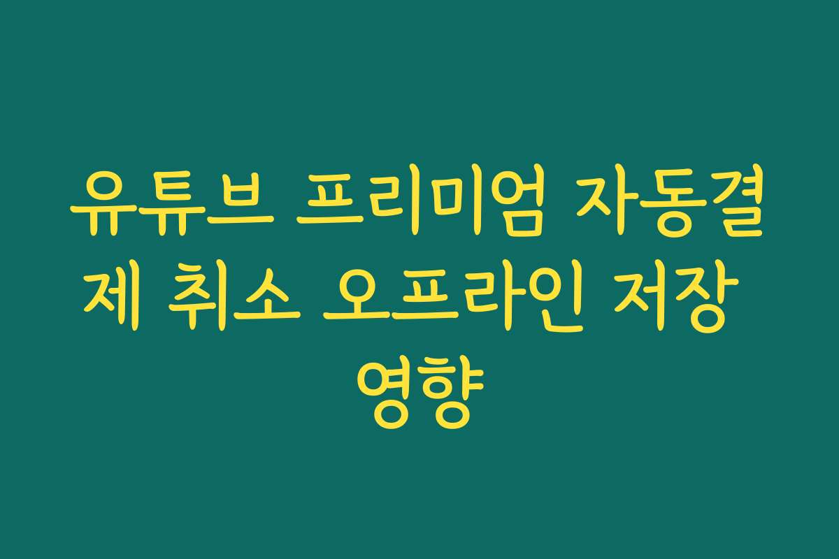 유튜브 프리미엄 자동결제 취소 오프라인 저장 영향
