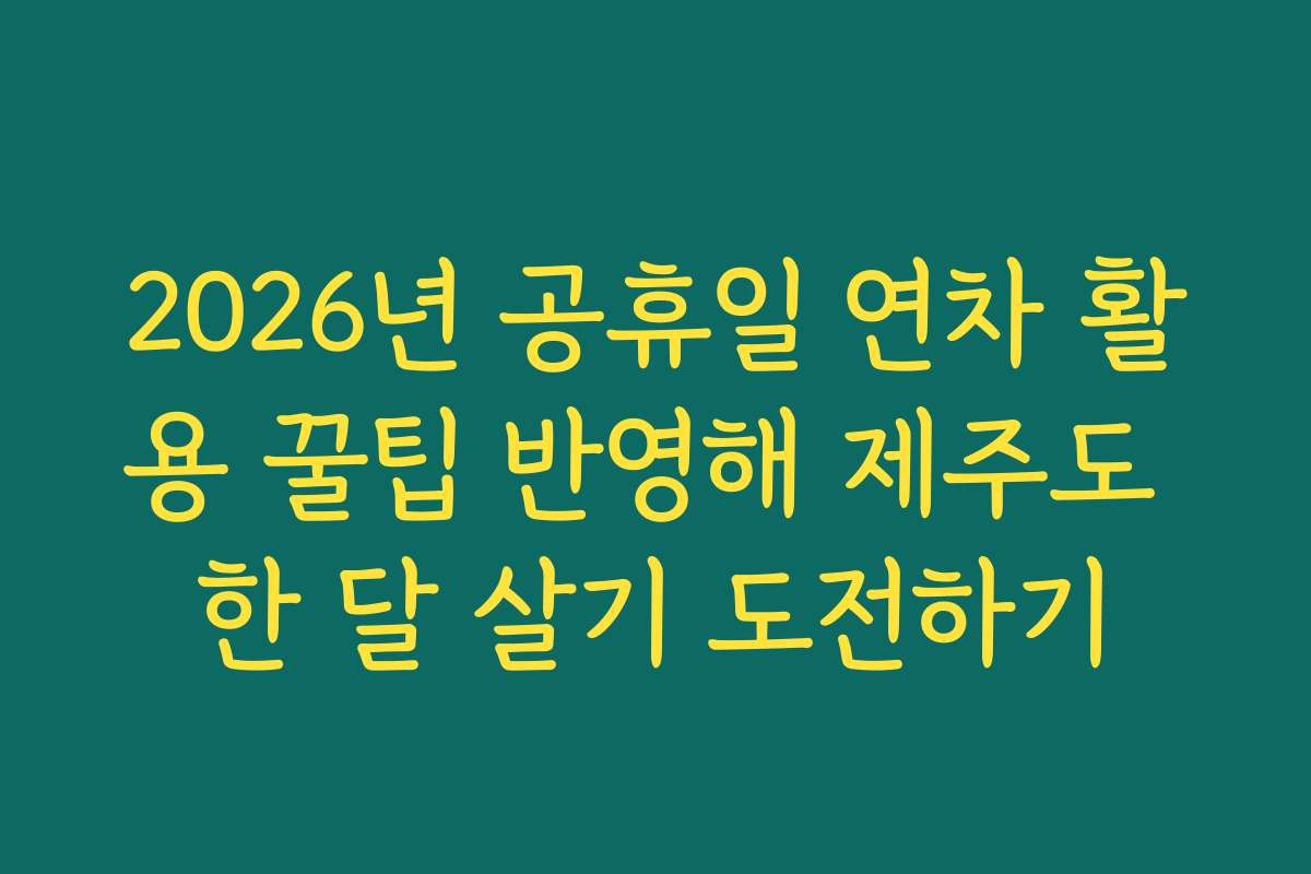 2026년 공휴일 연차 활용 꿀팁 반영해 제주도 한 달 살기 도전하기