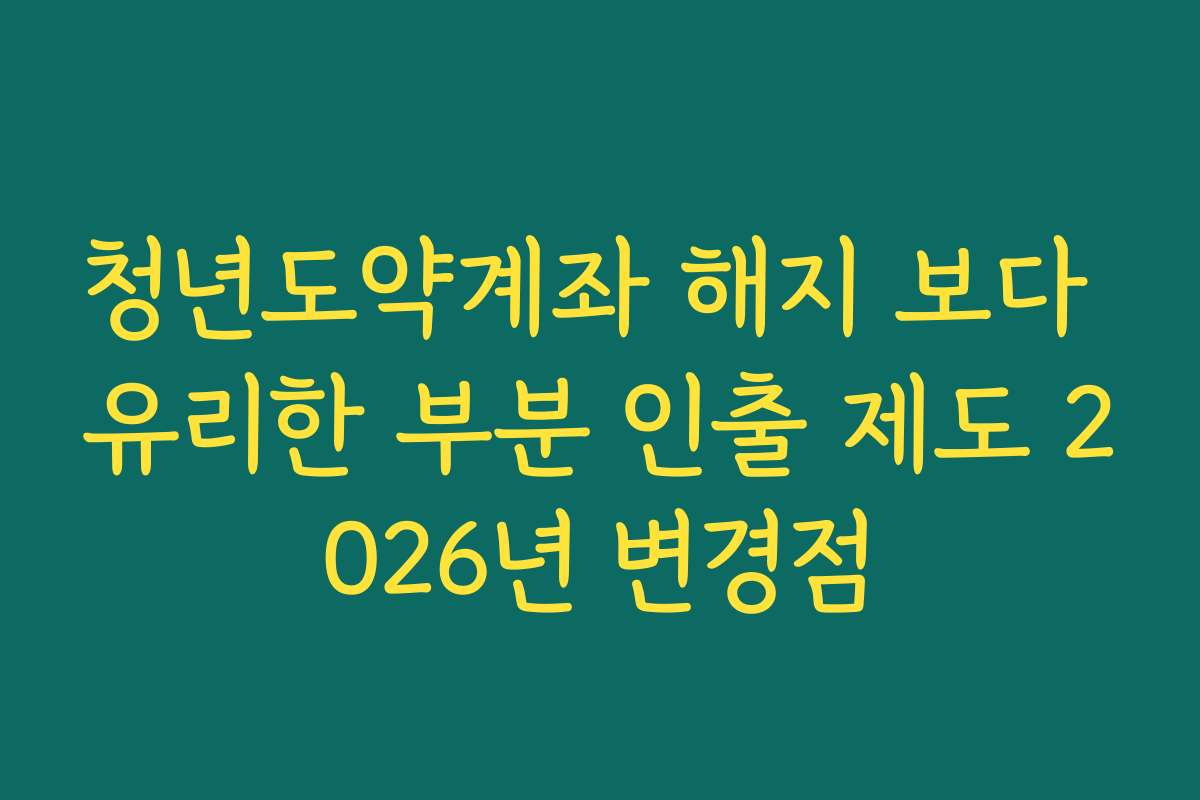 청년도약계좌 해지 보다 유리한 부분 인출 제도 2026년 변경점