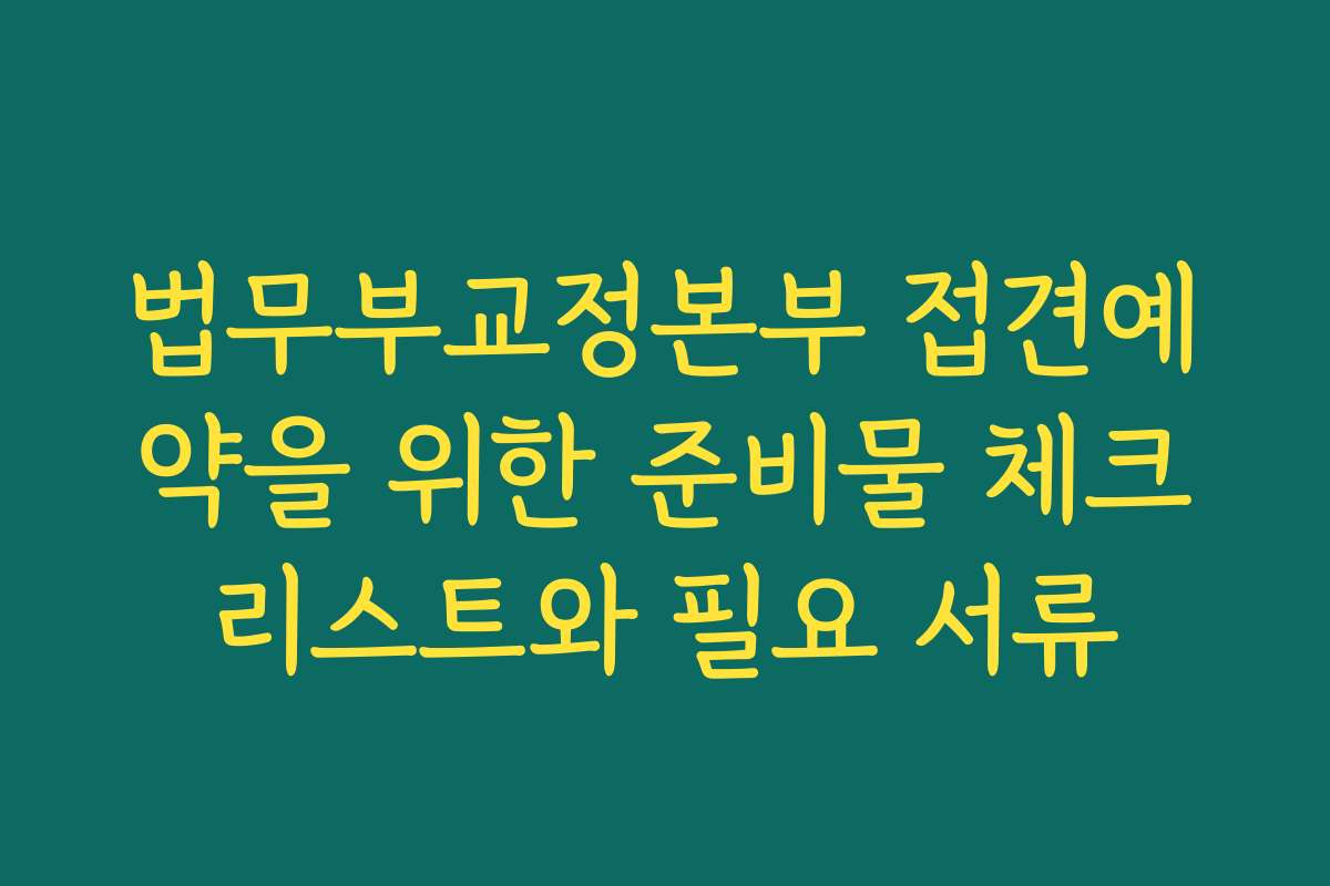 법무부교정본부 접견예약을 위한 준비물 체크리스트와 필요 서류