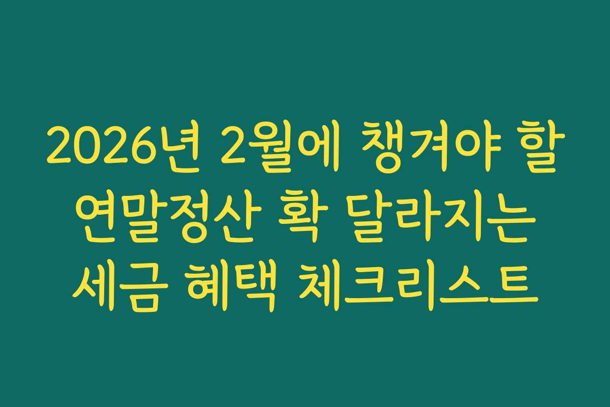 2026년 2월에 챙겨야 할 연말정산 확 달라지는 세금 혜택 체크리스트
