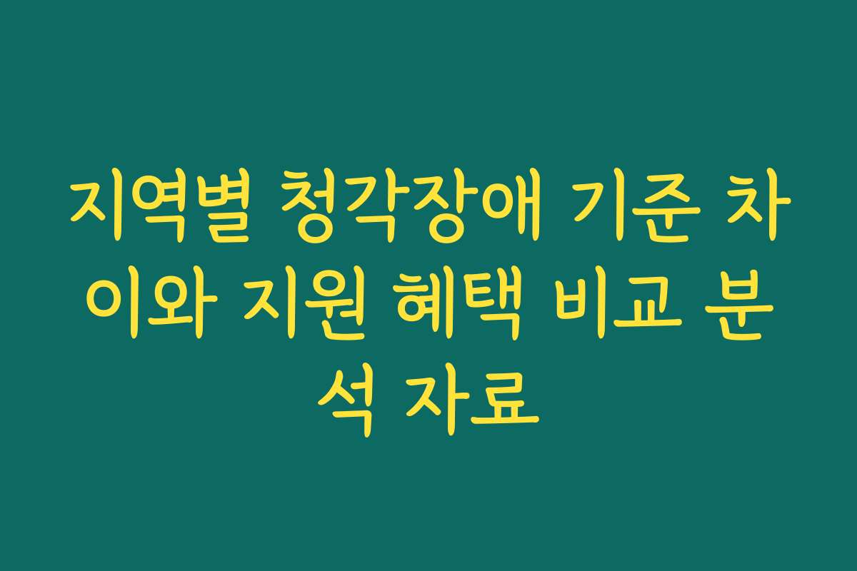 지역별 청각장애 기준 차이와 지원 혜택 비교 분석 자료