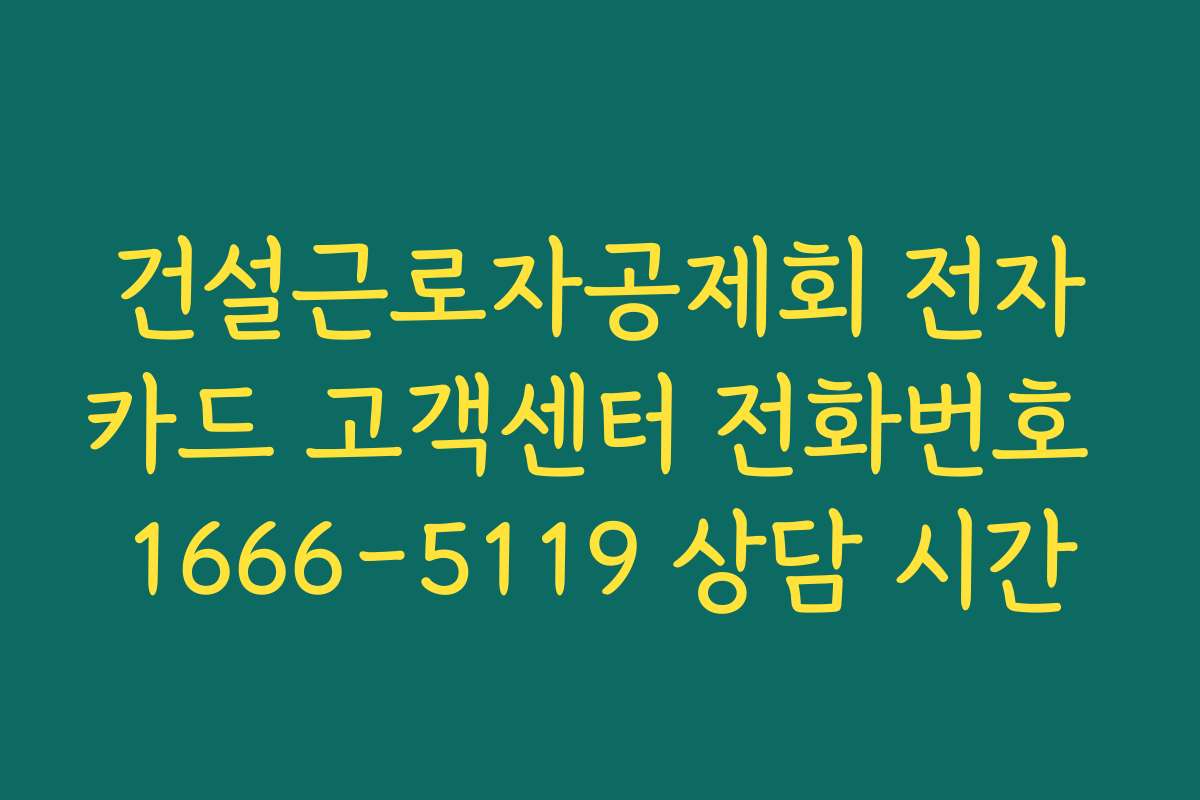 건설근로자공제회 전자카드 고객센터 전화번호 1666-5119 상담 시간