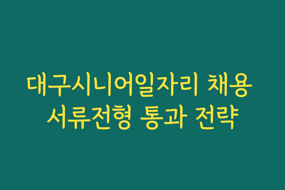 대구시니어일자리 채용 서류전형 통과 전략