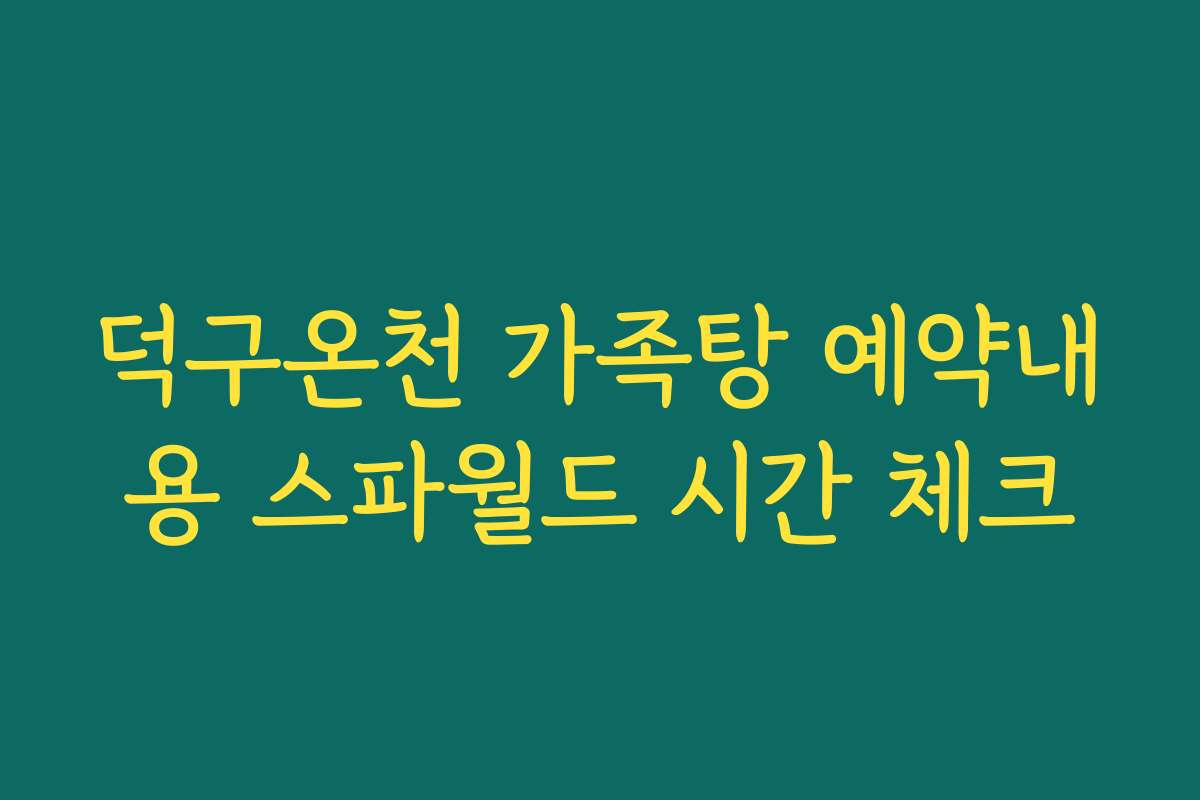 덕구온천 가족탕 예약내용 스파월드 시간 체크