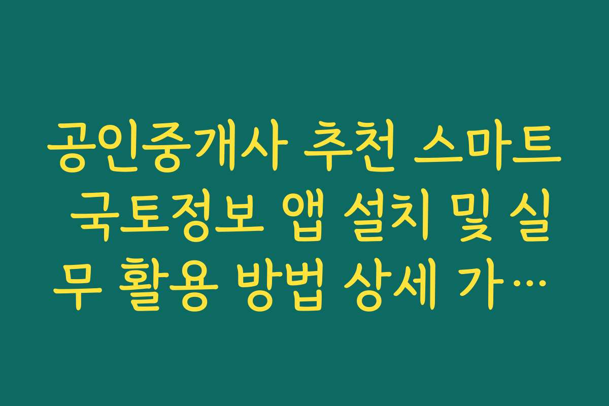 공인중개사 추천 스마트 국토정보 앱 설치 및 실무 활용 방법 상세 가이드