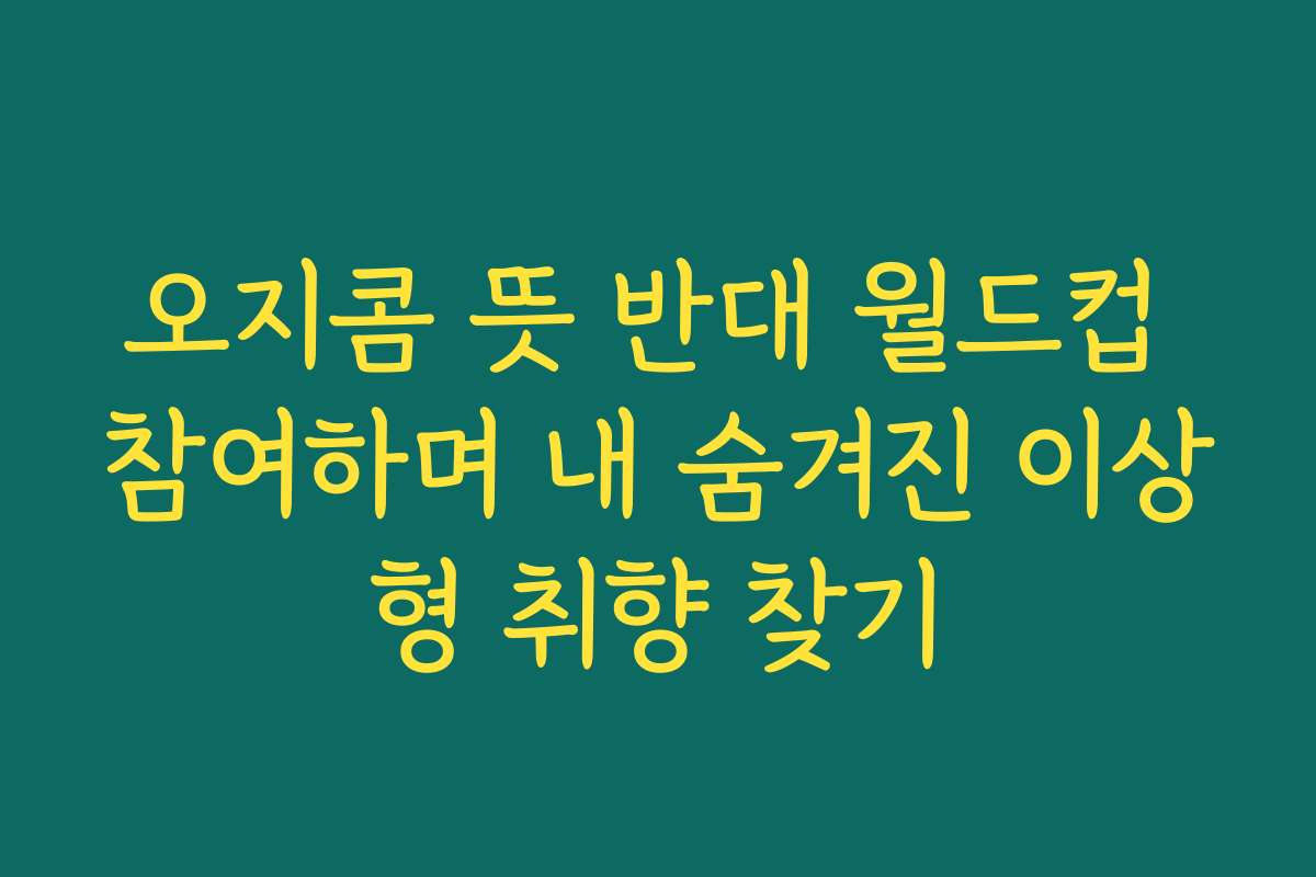 오지콤 뜻 반대 월드컵 참여하며 내 숨겨진 이상형 취향 찾기