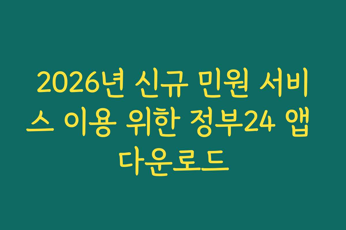 2026년 신규 민원 서비스 이용 위한 정부24 앱 다운로드