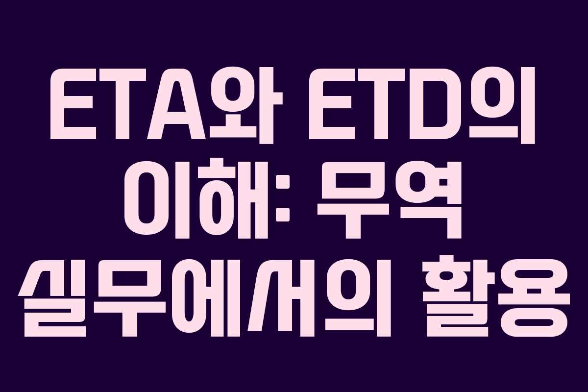 ETA와 ETD의 이해: 무역 실무에서의 활용