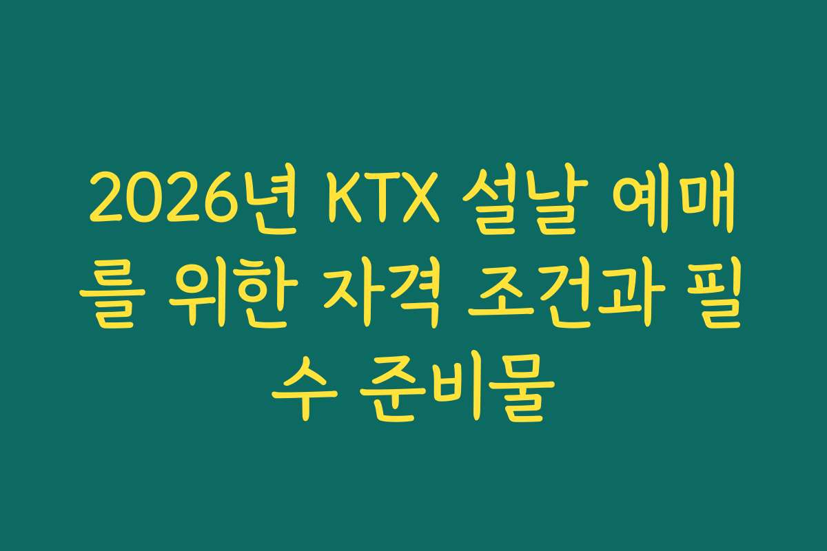 2026년 KTX 설날 예매를 위한 자격 조건과 필수 준비물