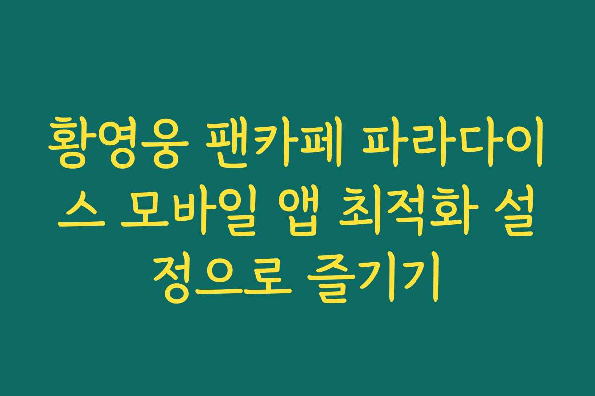 황영웅 팬카페 파라다이스 모바일 앱 최적화 설정으로 즐기기