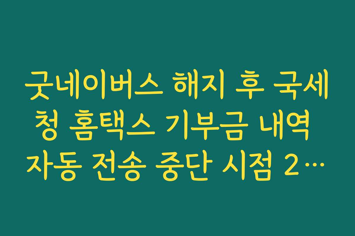 굿네이버스 해지 후 국세청 홈택스 기부금 내역 자동 전송 중단 시점 2026 가이드