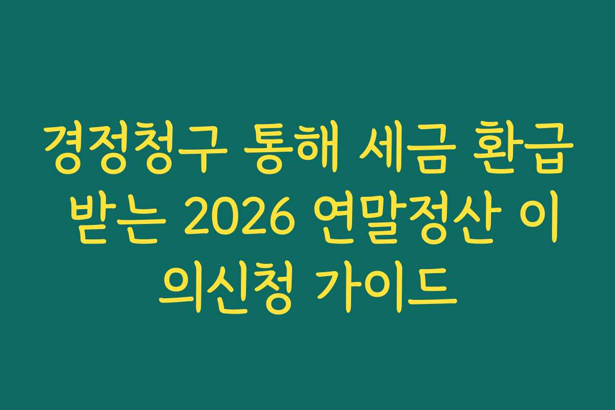 경정청구 통해 세금 환급 받는 2026 연말정산 이의신청 가이드