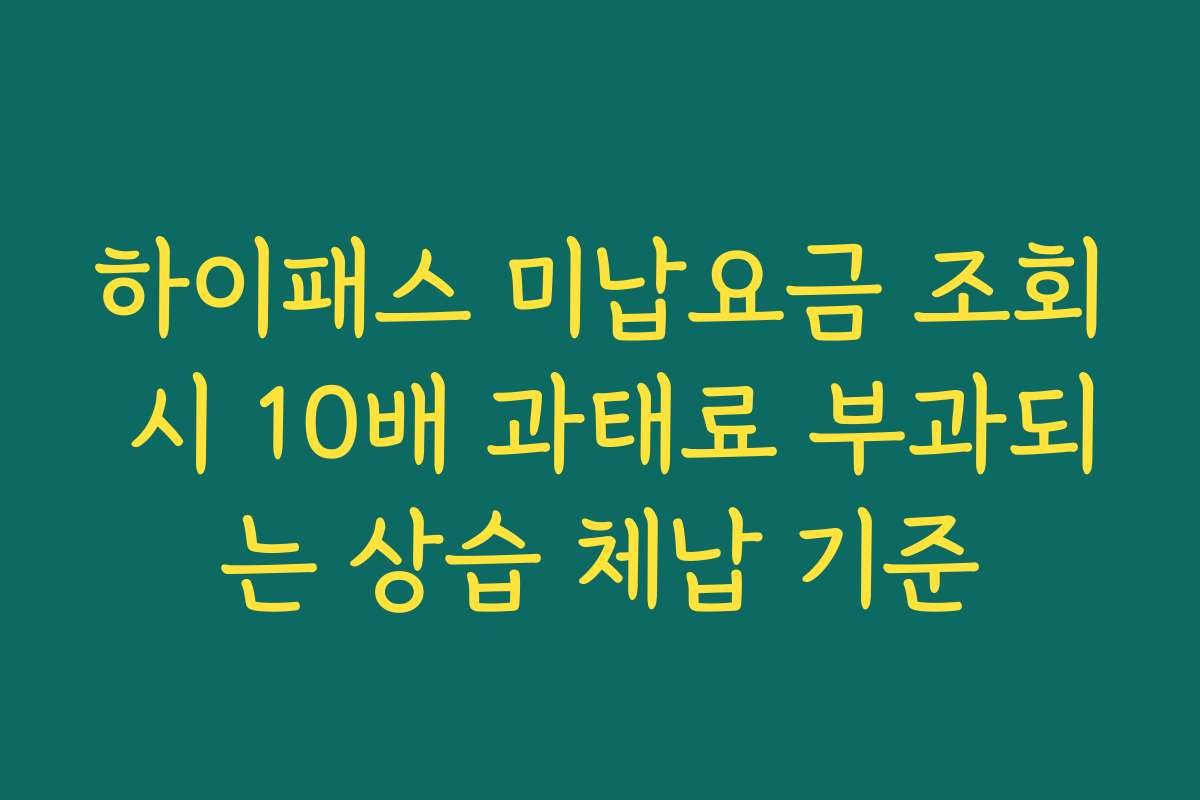하이패스 미납요금 조회 시 10배 과태료 부과되는 상습 체납 기준