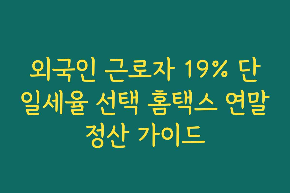외국인 근로자 19% 단일세율 선택 홈택스 연말정산 가이드