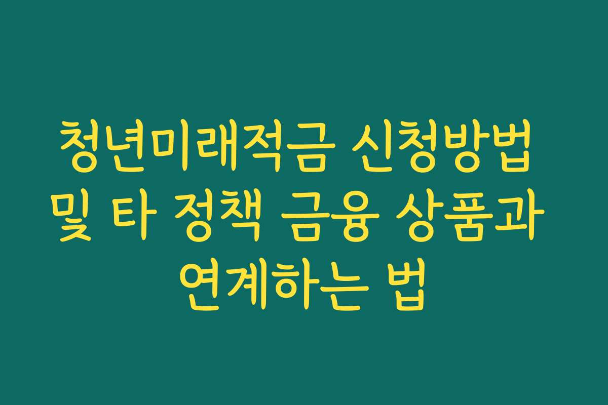 청년미래적금 신청방법 및 타 정책 금융 상품과 연계하는 법