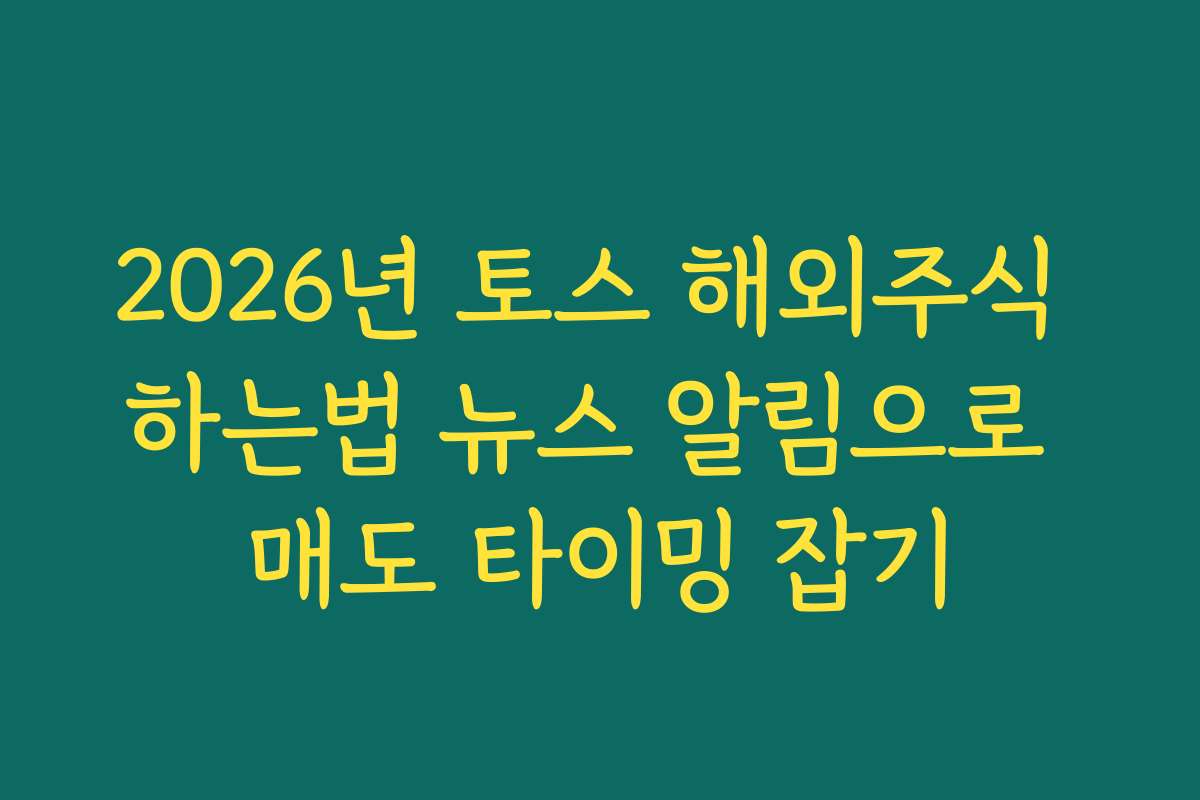 2026년 토스 해외주식 하는법 뉴스 알림으로 매도 타이밍 잡기