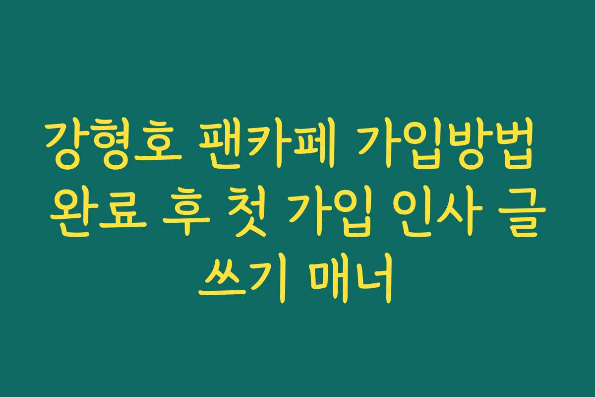 강형호 팬카페 가입방법 완료 후 첫 가입 인사 글쓰기 매너