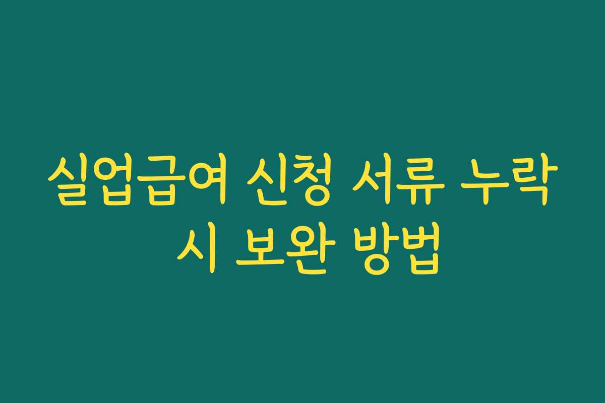 실업급여 신청 서류 누락 시 보완 방법