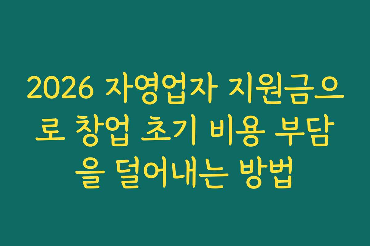 2026 자영업자 지원금으로 창업 초기 비용 부담을 덜어내는 방법