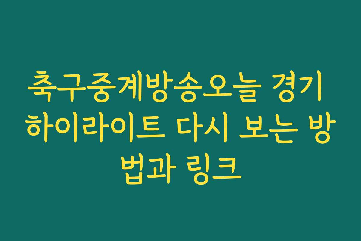 축구중계방송오늘 경기 하이라이트 다시 보는 방법과 링크