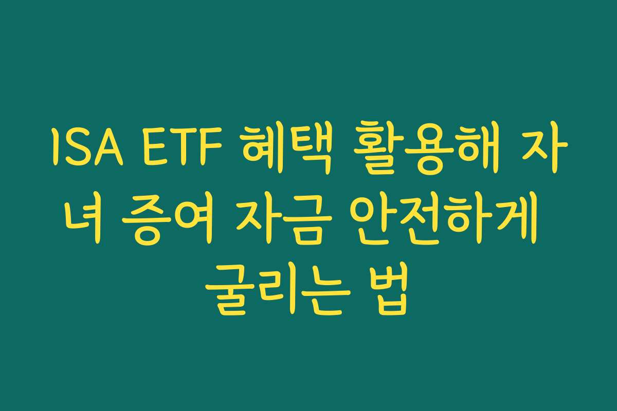ISA ETF 혜택 활용해 자녀 증여 자금 안전하게 굴리는 법