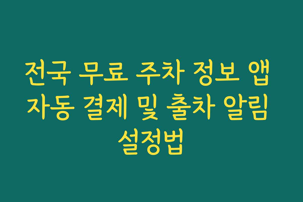 전국 무료 주차 정보 앱 자동 결제 및 출차 알림 설정법