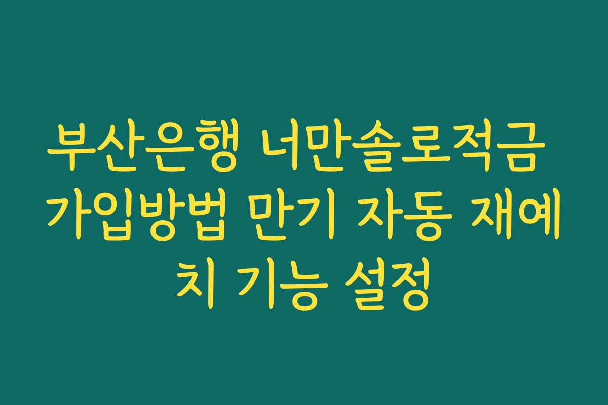 부산은행 너만솔로적금 가입방법 만기 자동 재예치 기능 설정