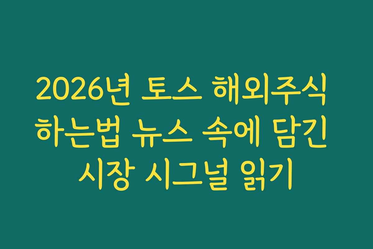 2026년 토스 해외주식 하는법 뉴스 속에 담긴 시장 시그널 읽기