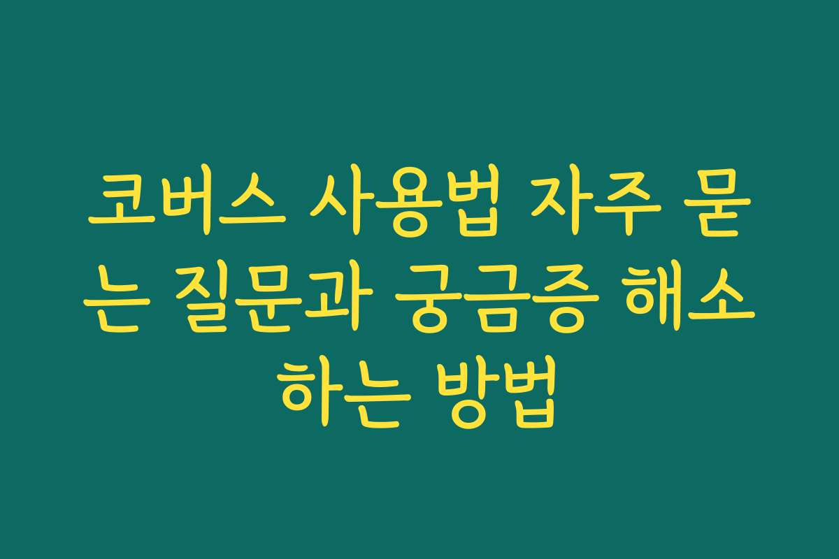 코버스 사용법 자주 묻는 질문과 궁금증 해소하는 방법