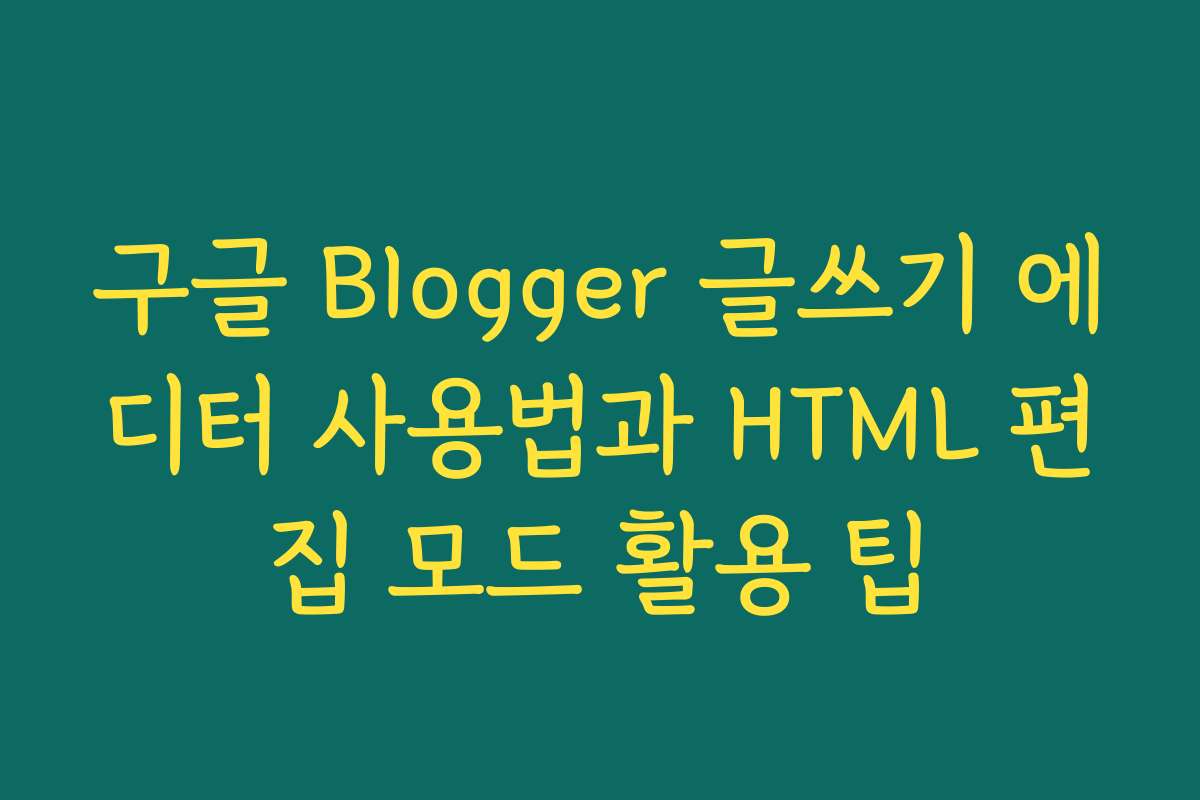 구글 Blogger 글쓰기 에디터 사용법과 HTML 편집 모드 활용 팁