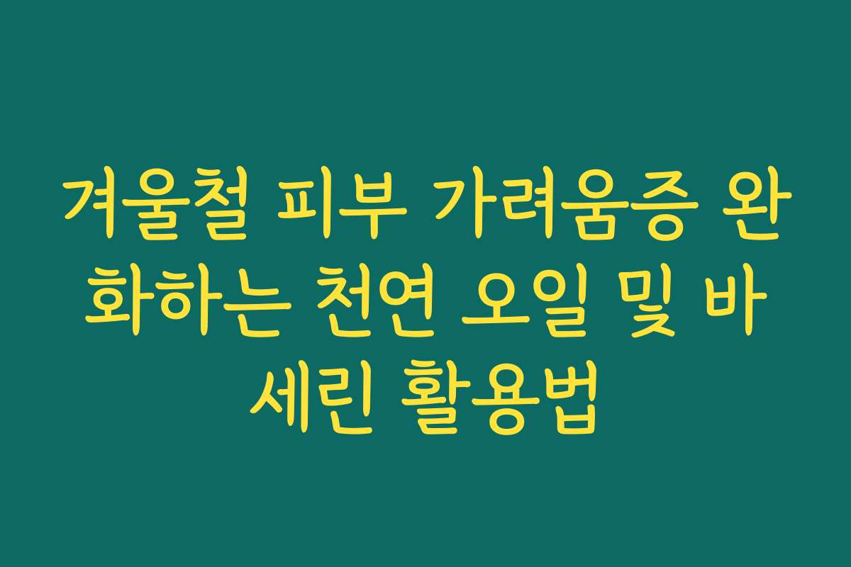 겨울철 피부 가려움증 완화하는 천연 오일 및 바세린 활용법