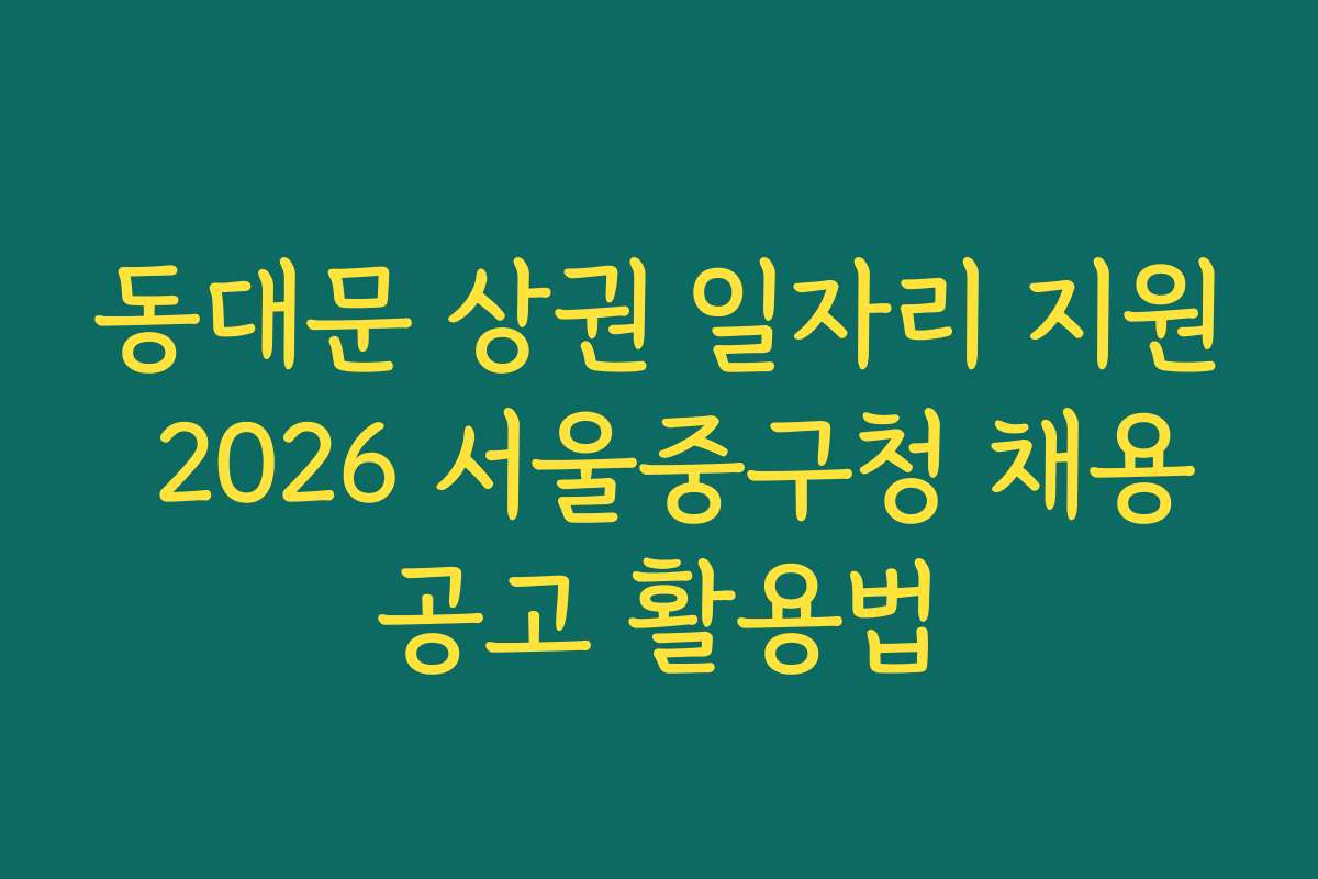 동대문 상권 일자리 지원 2026 서울중구청 채용공고 활용법