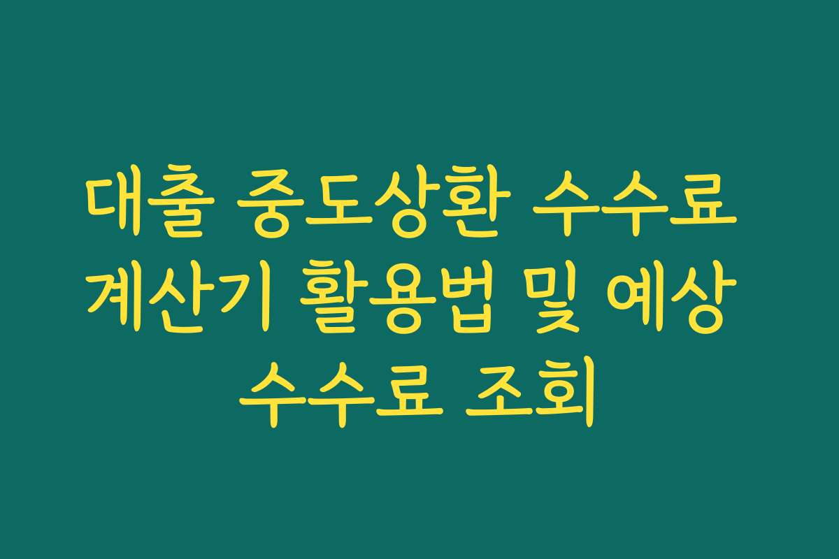대출 중도상환 수수료 계산기 활용법 및 예상 수수료 조회