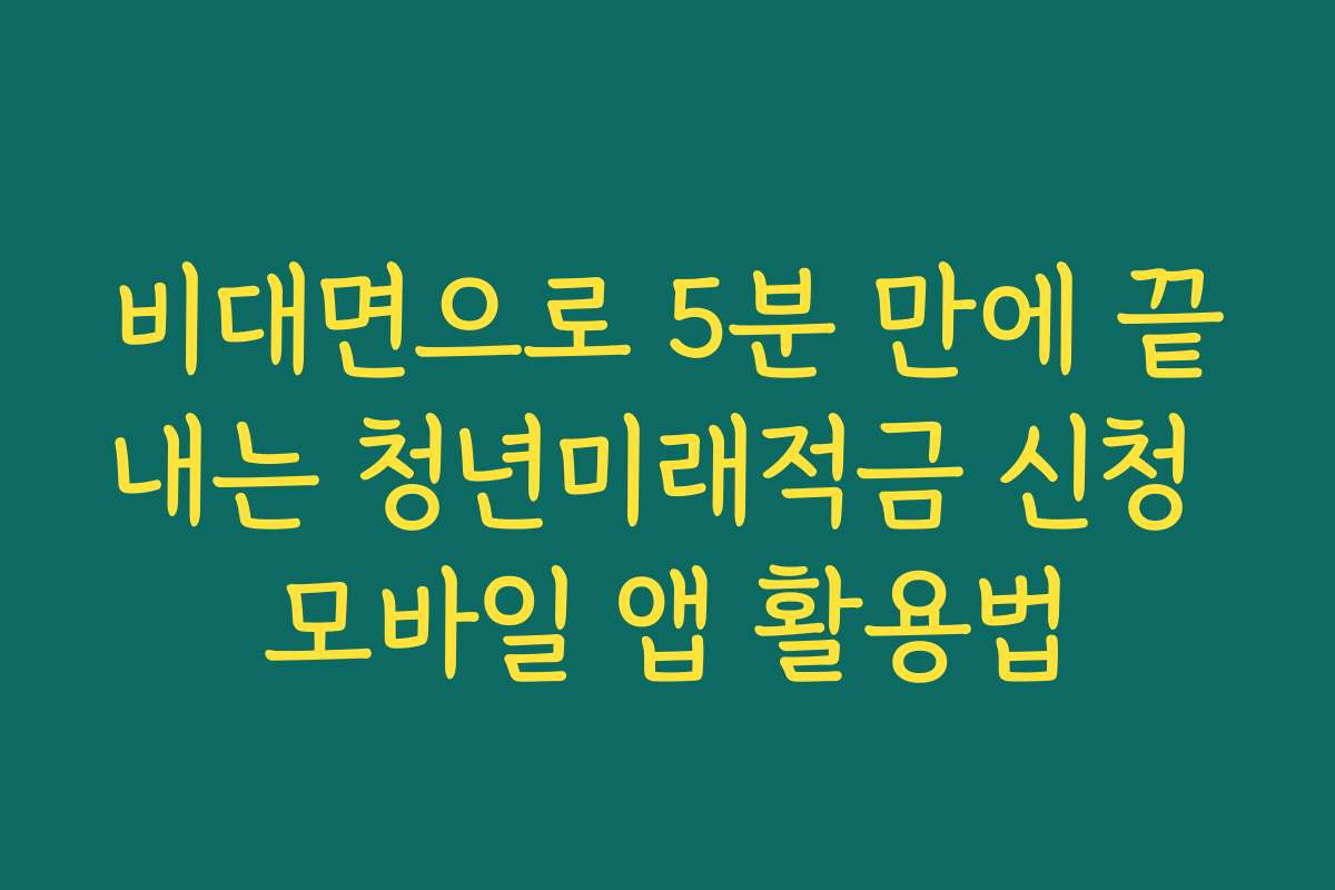 비대면으로 5분 만에 끝내는 청년미래적금 신청 모바일 앱 활용법