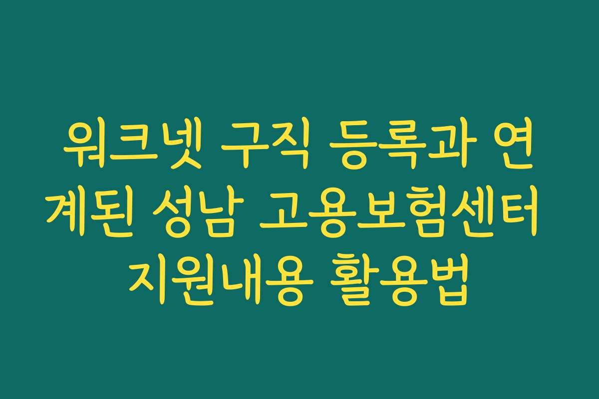 워크넷 구직 등록과 연계된 성남 고용보험센터 지원내용 활용법