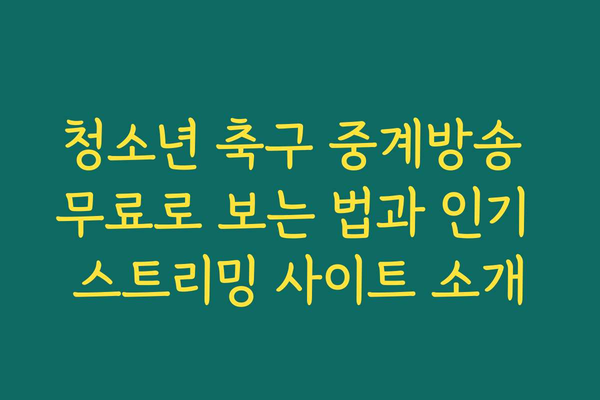 청소년 축구 중계방송 무료로 보는 법과 인기 스트리밍 사이트 소개