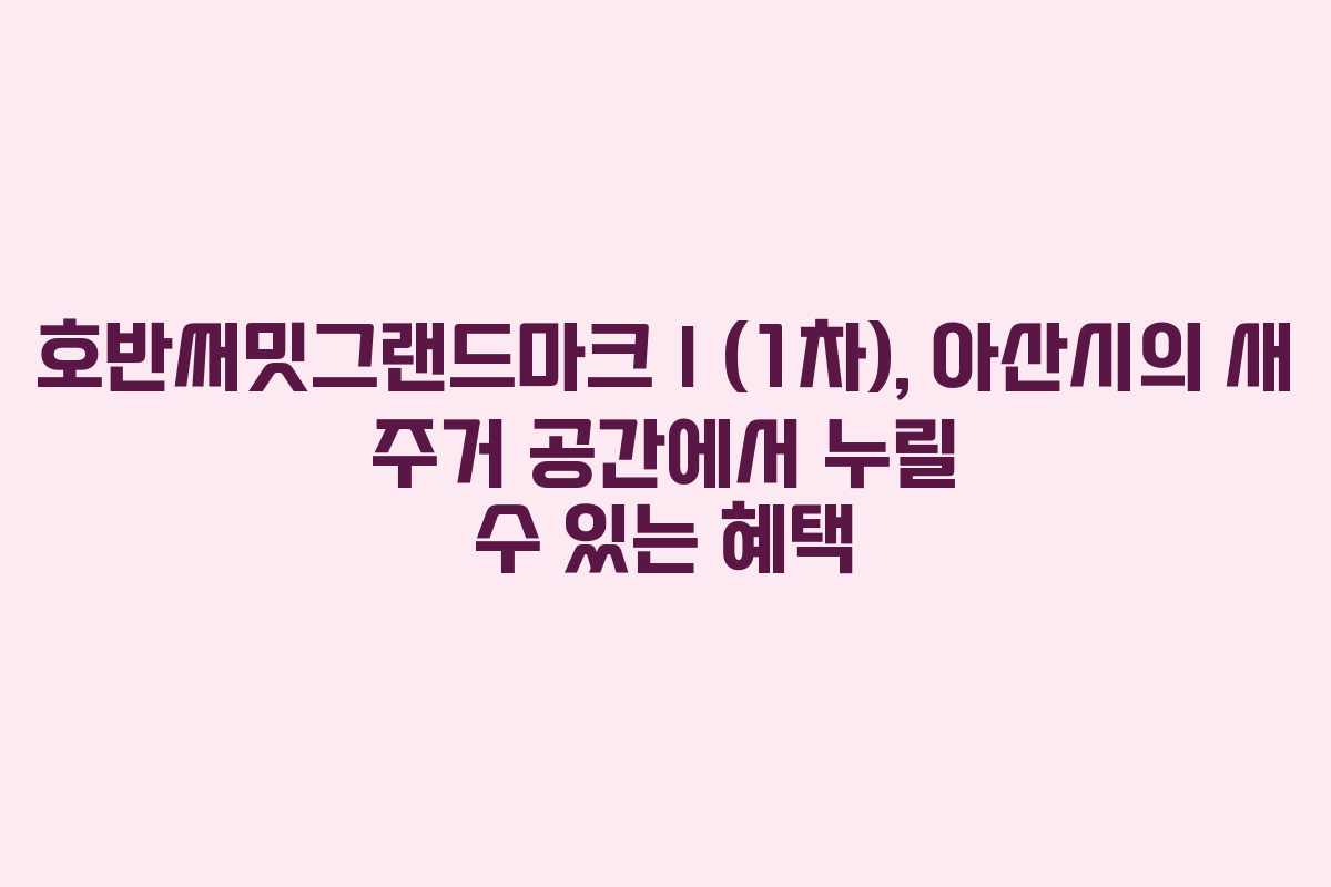 호반써밋그랜드마크Ⅰ(1차), 아산시의 새 주거 공간에서 누릴 수 있는 혜택