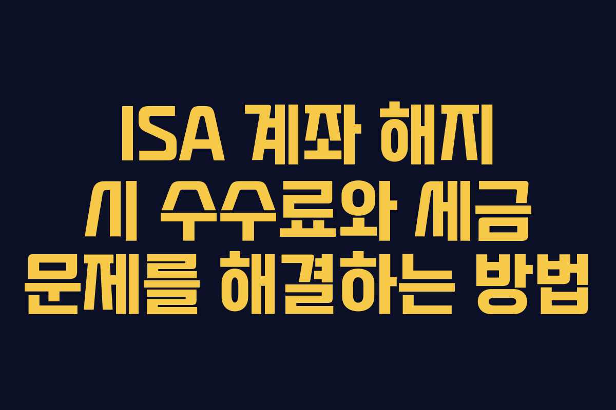 ISA 계좌 해지 시 수수료와 세금 문제를 해결하는 방법